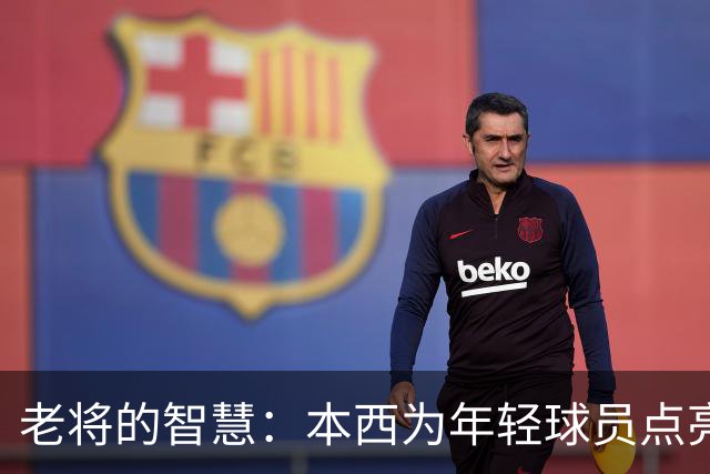 老将的智慧：本西为年轻球员点亮方向灯！