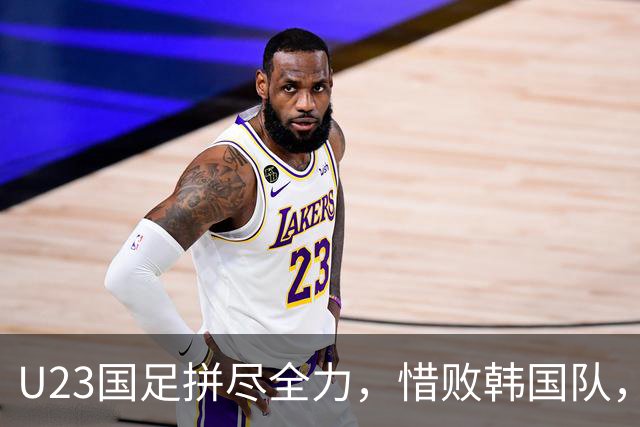 U23国足拼尽全力，惜败韩国队，前路仍光明